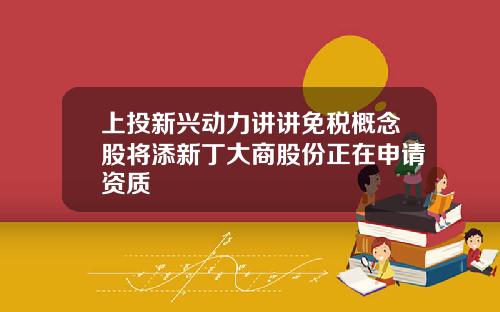 上投新兴动力讲讲免税概念股将添新丁大商股份正在申请资质