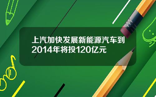 上汽加快发展新能源汽车到2014年将投120亿元