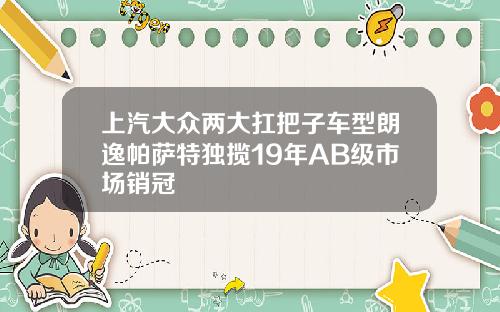 上汽大众两大扛把子车型朗逸帕萨特独揽19年AB级市场销冠