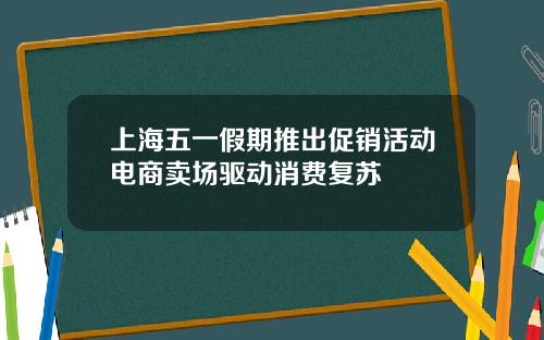 上海五一假期推出促销活动电商卖场驱动消费复苏