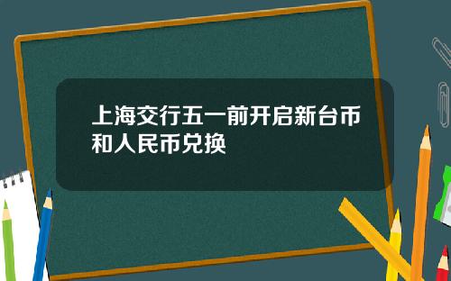 上海交行五一前开启新台币和人民币兑换