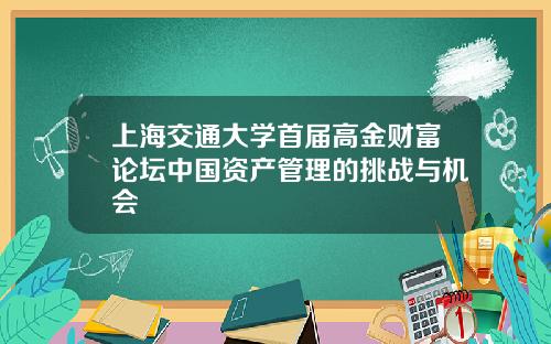 上海交通大学首届高金财富论坛中国资产管理的挑战与机会