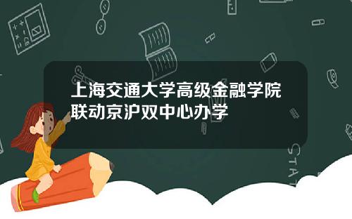 上海交通大学高级金融学院联动京沪双中心办学