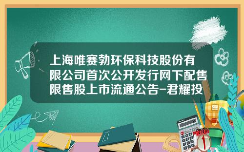 上海唯赛勃环保科技股份有限公司首次公开发行网下配售限售股上市流通公告-君耀投资对冲基金公司