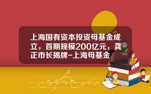 上海国有资本投资母基金成立，首期规模200亿元，龚正市长揭牌-上海母基金