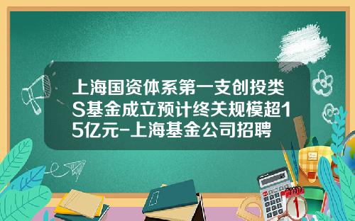 上海国资体系第一支创投类S基金成立预计终关规模超15亿元-上海基金公司招聘