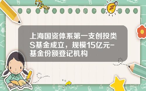 上海国资体系第一支创投类S基金成立，规模15亿元-基金份额登记机构