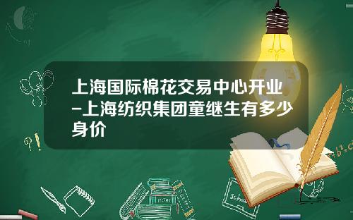 上海国际棉花交易中心开业-上海纺织集团童继生有多少身价