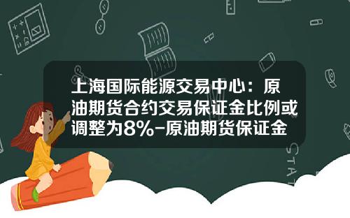 上海国际能源交易中心：原油期货合约交易保证金比例或调整为8%-原油期货保证金多少