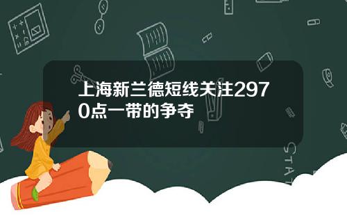 上海新兰德短线关注2970点一带的争夺