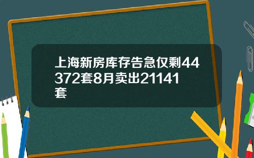 上海新房库存告急仅剩44372套8月卖出21141套