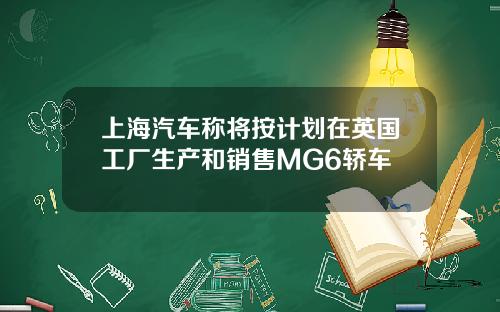 上海汽车称将按计划在英国工厂生产和销售MG6轿车