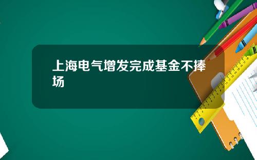 上海电气增发完成基金不捧场