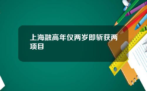 上海融高年仅两岁即斩获两项目