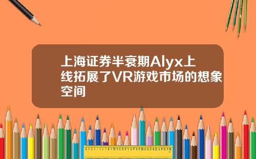 上海证券半衰期Alyx上线拓展了VR游戏市场的想象空间