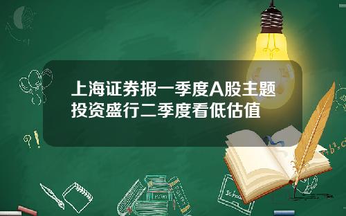 上海证券报一季度A股主题投资盛行二季度看低估值