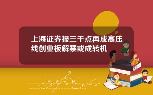 上海证券报三千点再成高压线创业板解禁或成转机