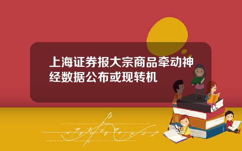 上海证券报大宗商品牵动神经数据公布或现转机