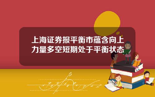 上海证券报平衡市蕴含向上力量多空短期处于平衡状态