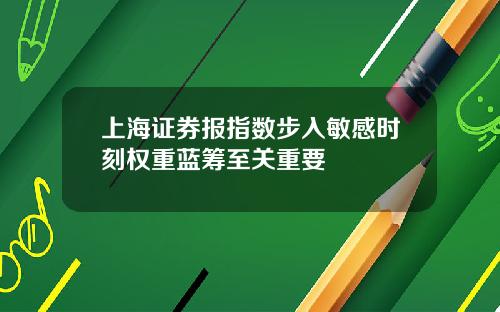 上海证券报指数步入敏感时刻权重蓝筹至关重要