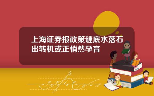 上海证券报政策谜底水落石出转机或正悄然孕育