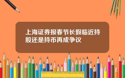 上海证券报春节长假临近持股还是持币再成争议