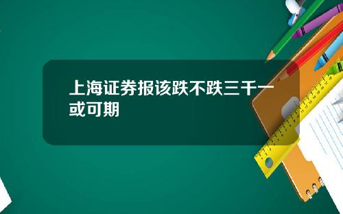 上海证券报该跌不跌三千一或可期