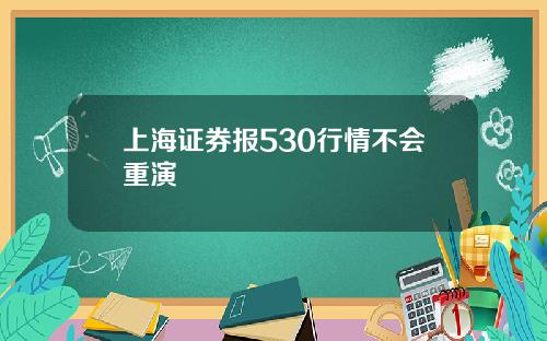 上海证券报530行情不会重演