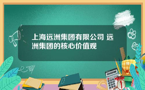 上海远洲集团有限公司 远洲集团的核心价值观