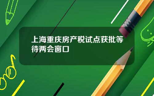 上海重庆房产税试点获批等待两会窗口