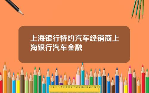 上海银行特约汽车经销商上海银行汽车金融