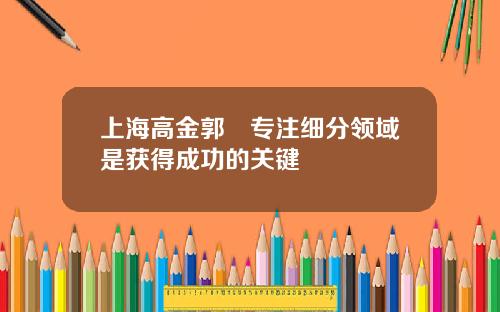 上海高金郭樑专注细分领域是获得成功的关键