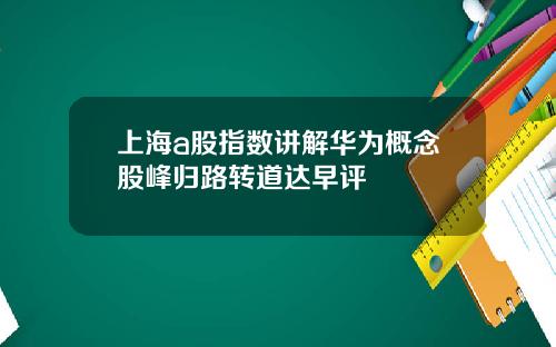 上海a股指数讲解华为概念股峰归路转道达早评