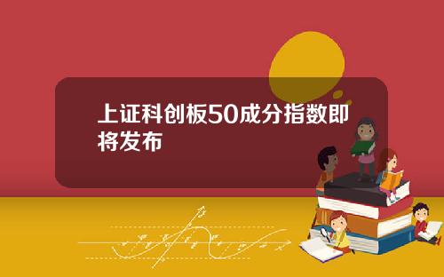 上证科创板50成分指数即将发布