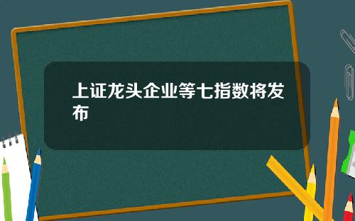 上证龙头企业等七指数将发布