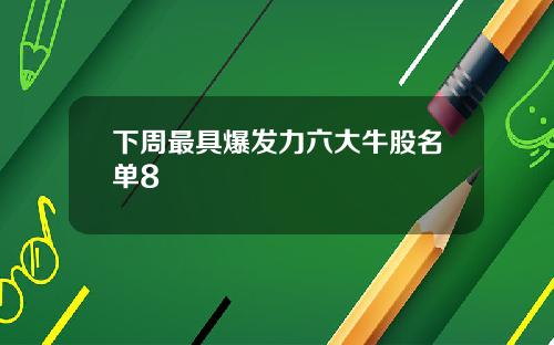 下周最具爆发力六大牛股名单8