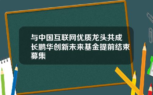 与中国互联网优质龙头共成长鹏华创新未来基金提前结束募集