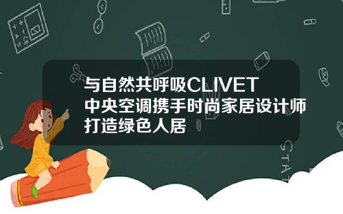 与自然共呼吸CLIVET中央空调携手时尚家居设计师打造绿色人居