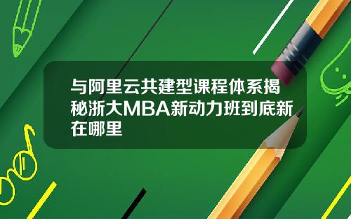 与阿里云共建型课程体系揭秘浙大MBA新动力班到底新在哪里