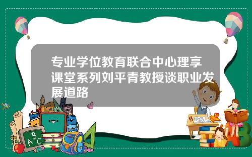 专业学位教育联合中心理享课堂系列刘平青教授谈职业发展道路