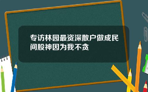 专访林园最资深散户做成民间股神因为我不贪