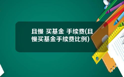 且慢 买基金 手续费(且慢买基金手续费比例)