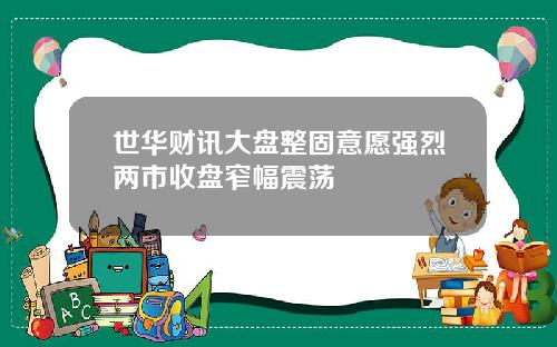 世华财讯大盘整固意愿强烈两市收盘窄幅震荡