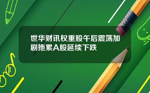 世华财讯权重股午后震荡加剧拖累A股延续下跌