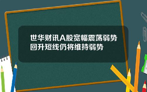 世华财讯A股宽幅震荡弱势回升短线仍将维持弱势