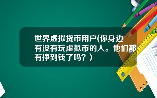 世界虚拟货币用户(你身边有没有玩虚拟币的人。他们都有挣到钱了吗？)