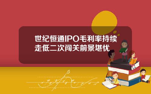 世纪恒通IPO毛利率持续走低二次闯关前景堪忧