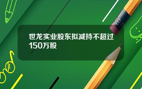 世龙实业股东拟减持不超过150万股