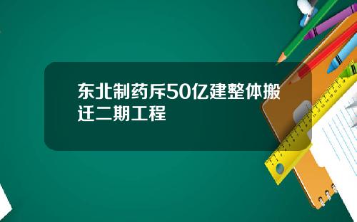 东北制药斥50亿建整体搬迁二期工程