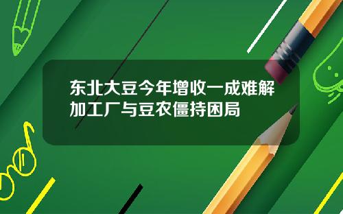 东北大豆今年增收一成难解加工厂与豆农僵持困局